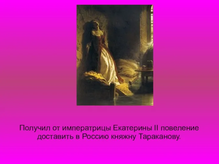 Получил от императрицы Екатерины II повеление доставить в Россию княжну Тараканову.