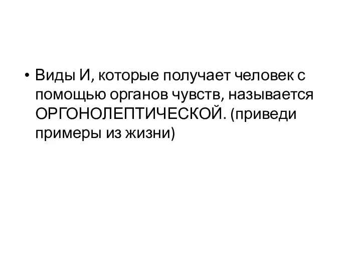 Виды И, которые получает человек с помощью органов чувств, называется ОРГОНОЛЕПТИЧЕСКОЙ. (приведи примеры из жизни)