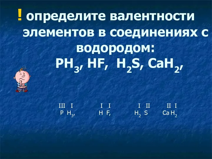 ! определите валентности элементов в соединениях с водородом: PH3, HF, H2S, CaH2,