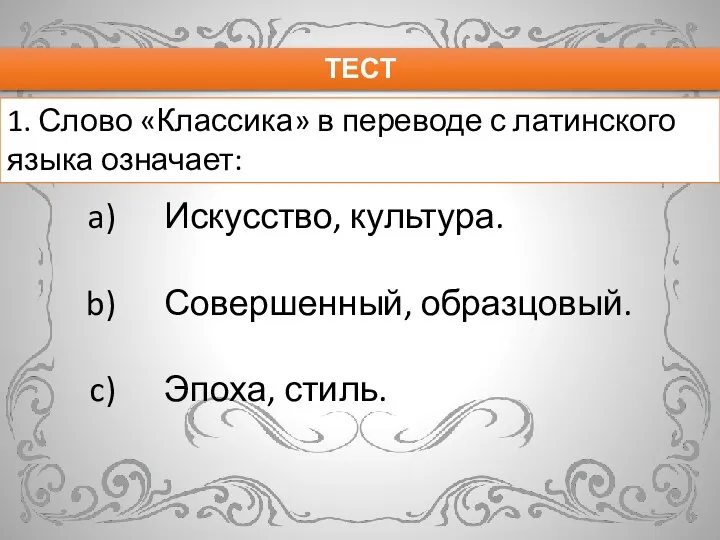 ТЕСТ Искусство, культура. Совершенный, образцовый. Эпоха, стиль. 1. Слово «Классика» в переводе с латинского языка означает: