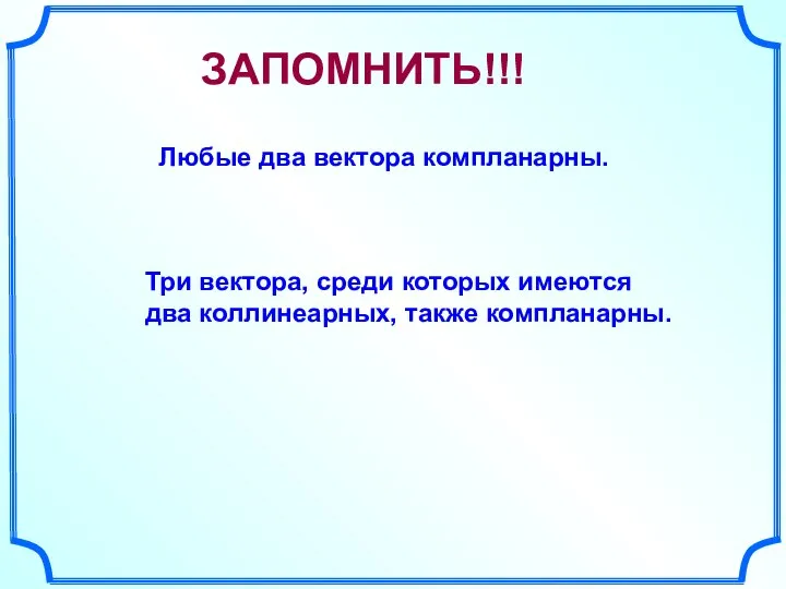 Любые два вектора компланарны. Три вектора, среди которых имеются два коллинеарных, также компланарны. ЗАПОМНИТЬ!!!