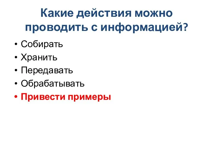 Какие действия можно проводить с информацией? Собирать Хранить Передавать Обрабатывать Привести примеры