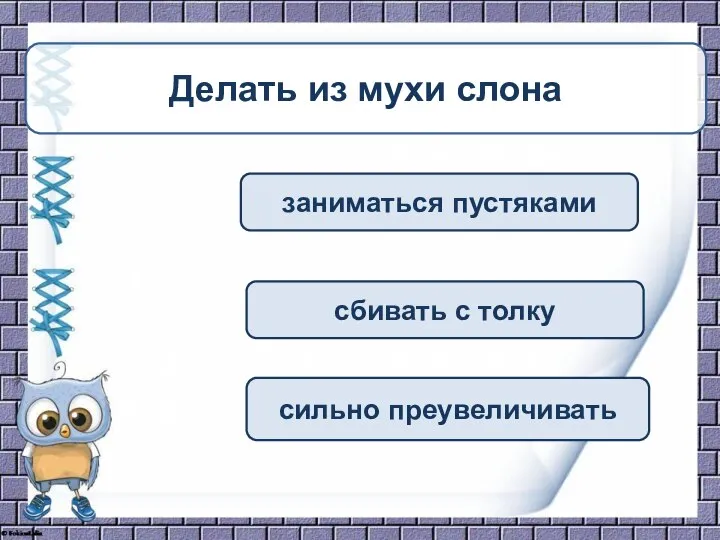 заниматься пустяками сбивать с толку сильно преувеличивать Делать из мухи слона