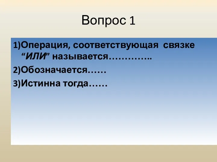 Вопрос 1 1)Операция, соответствующая связке “ИЛИ” называется………….. 2)Обозначается…… 3)Истинна тогда……