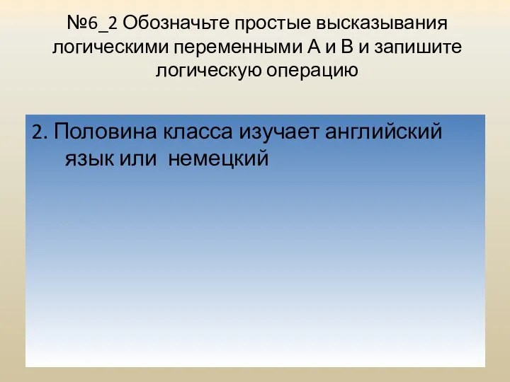 2. Половина класса изучает английский язык или немецкий №6_2 Обозначьте простые высказывания