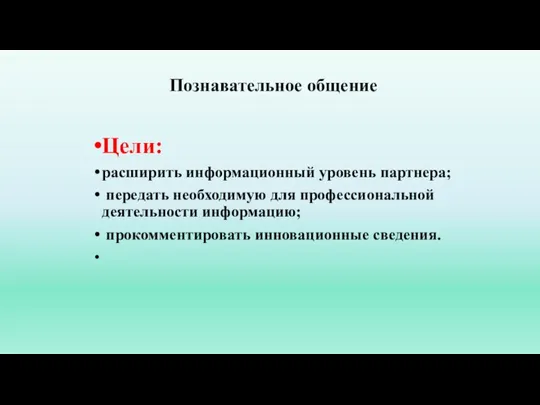 Познавательное общение Цели: расширить информационный уровень партнера; передать необходимую для профессиональной деятельности информацию; прокомментировать инновационные сведения.