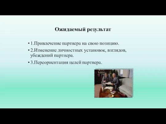 Ожидаемый результат 1.Привлечение партнера на свою позицию. 2.Изменение личностных установок, взглядов, убеждений партнера. 3.Переориентация целей партнера.