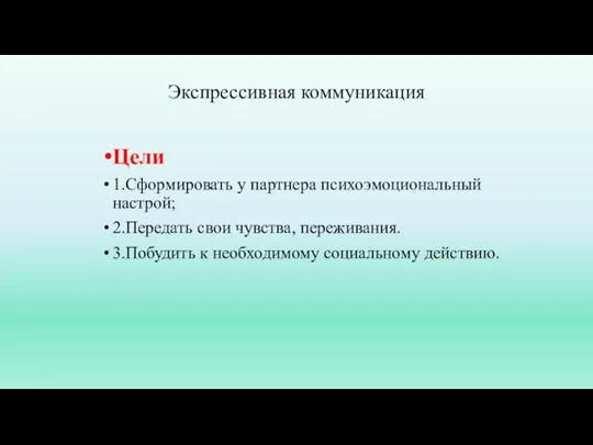 Экспрессивная коммуникация Цели 1.Сформировать у партнера психоэмоциональный настрой; 2.Передать свои чувства, переживания.