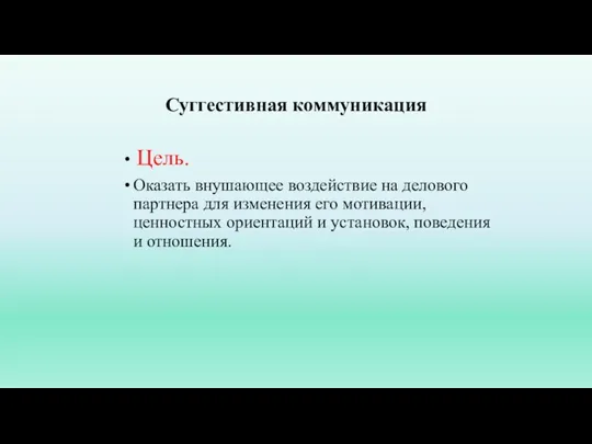 Суггестивная коммуникация Цель. Оказать внушающее воздействие на делового партнера для изменения его