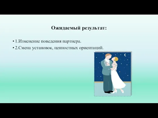 Ожидаемый результат: 1.Изменение поведения партнера. 2.Смена установок, ценностных ориентаций.