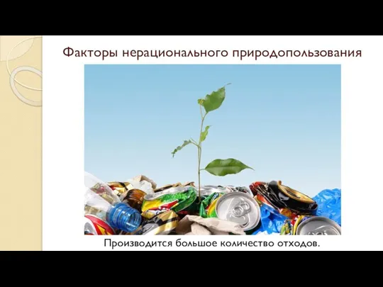 Факторы нерационального природопользования Производится большое количество отходов.