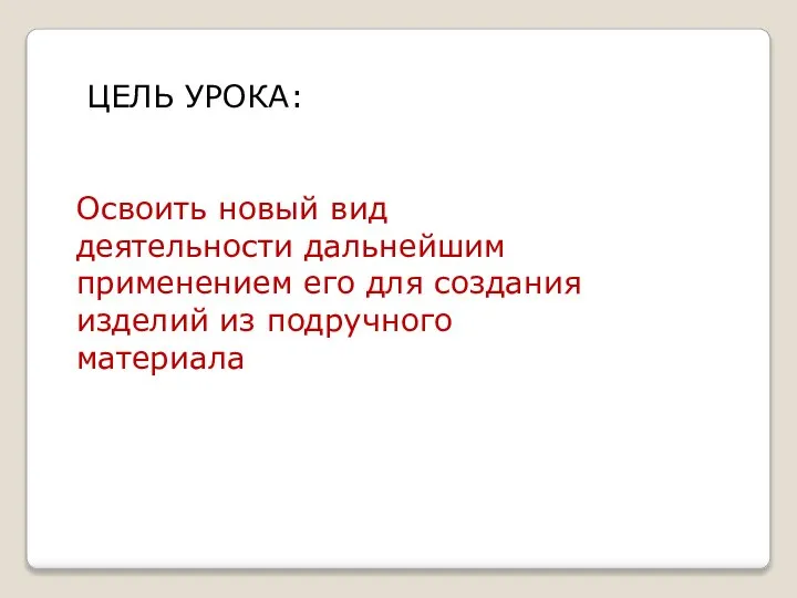 ЦЕЛЬ УРОКА: Освоить новый вид деятельности дальнейшим применением его для создания изделий из подручного материала