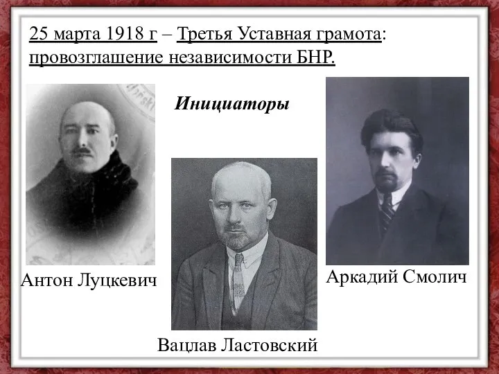 25 марта 1918 г – Третья Уставная грамота: провозглашение независимости БНР. Инициаторы