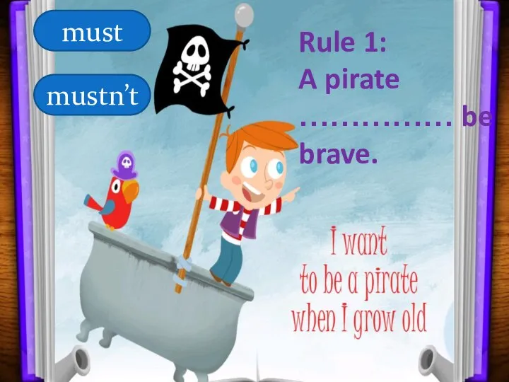 Rule 1: A pirate …………… be brave. must mustn’t