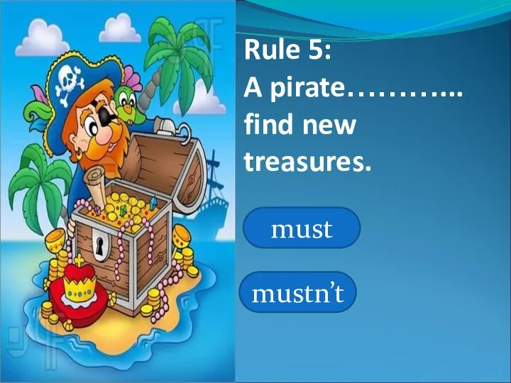 Rule 5: A pirate………... find new treasures. must mustn’t