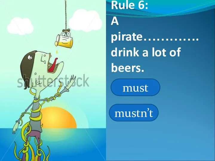 Rule 6: A pirate…………. drink a lot of beers. must mustn’t