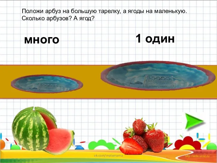 Положи арбуз на большую тарелку, а ягоды на маленькую. Сколько арбузов? А