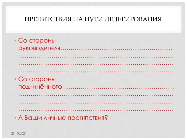 ПРЕПЯТСТВИЯ НА ПУТИ ДЕЛЕГИРОВАНИЯ Со стороны руководителя……………………………………………………………………………………………………………………………………………………………………………………………………………………………………………………… Со стороны подчинённого……………………………………………………………………………………………………………………………………………………………………………………………………………………………………………………… А Ваши личные препятствия? 29.10.2021