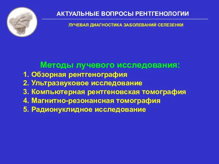 АКТУАЛЬНЫЕ ВОПРОСЫ РЕНТГЕНОЛОГИИ ЛУЧЕВАЯ ДИАГНОСТИКА ЗАБОЛЕВАНИЙ СЕЛЕЗЕНКИ Методы лучевого исследования: 1. Обзорная