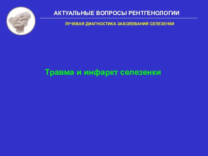 АКТУАЛЬНЫЕ ВОПРОСЫ РЕНТГЕНОЛОГИИ Травма и инфаркт селезенки ЛУЧЕВАЯ ДИАГНОСТИКА ЗАБОЛЕВАНИЙ СЕЛЕЗЕНКИ