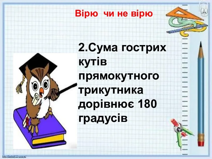 Вірю чи не вірю 2.Сума гострих кутів прямокутного трикутника дорівнює 180 градусів