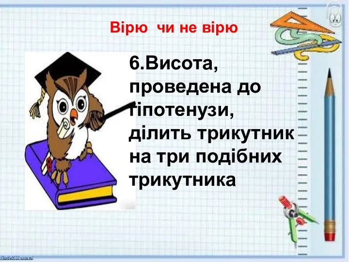 Вірю чи не вірю 6.Висота, проведена до гіпотенузи, ділить трикутник на три подібних трикутника