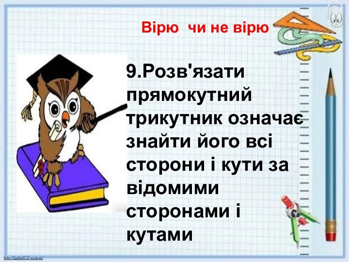 Вірю чи не вірю 9.Розв'язати прямокутний трикутник означає знайти його всі сторони