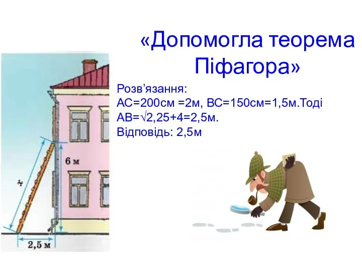 «Допомогла теорема Піфагора» Розв’язання: АС=200см =2м, ВС=150см=1,5м.Тоді АВ=√2,25+4=2,5м. Відповідь: 2,5м