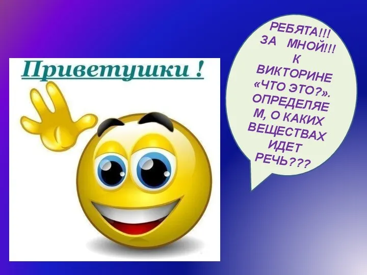 РЕБЯТА!!! ЗА МНОЙ!!! К ВИКТОРИНЕ «ЧТО ЭТО?». ОПРЕДЕЛЯЕМ, О КАКИХ ВЕЩЕСТВАХ ИДЕТ РЕЧЬ???