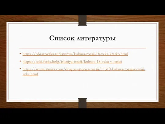 Список литературы https://obrazovaka.ru/istoriya/kultura-rossii-18-veka-kratko.html https://wiki.fenix.help/istoriya-rossii/kultura-18-veka-v-rossii https://www.istmira.com/drugoe-istoriya-rossii/11310-kultura-rossii-v-xviii-veke.html