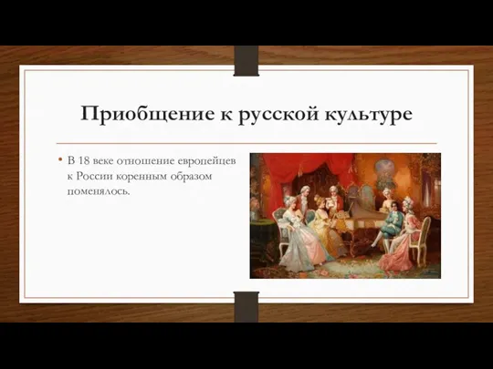 Приобщение к русской культуре В 18 веке отношение европейцев к России коренным образом поменялось.