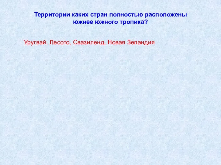 Территории каких стран полностью расположены южнее южного тропика? Уругвай, Лесото, Свазиленд, Новая Зеландия