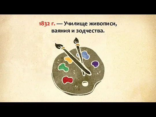 1832 г. — Училище живописи, ваяния и зодчества.