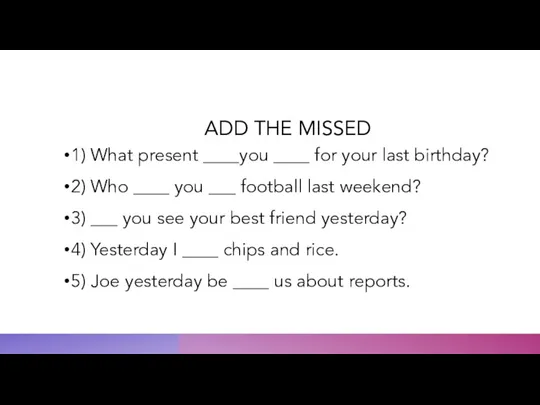 ADD THE MISSED 1) What present ____you ____ for your last birthday?