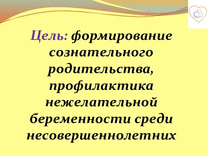Цель: формирование сознательного родительства, профилактика нежелательной беременности среди несовершеннолетних