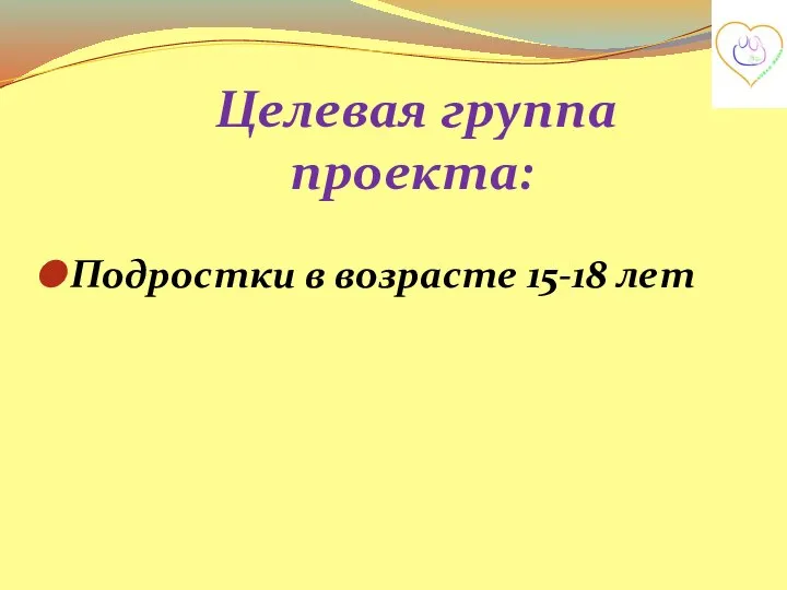 Подростки в возрасте 15-18 лет Целевая группа проекта: