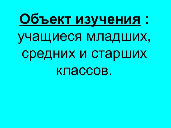 Объект изучения : учащиеся младших, средних и старших классов.