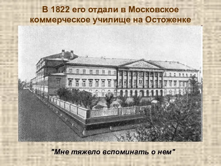 В 1822 его отдали в Московское коммерческое училище на Остоженке "Мне тяжело вспоминать о нем"