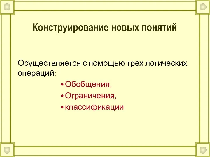 Конструирование новых понятий Осуществляется с помощью трех логических операций: Обобщения, Ограничения, классификации