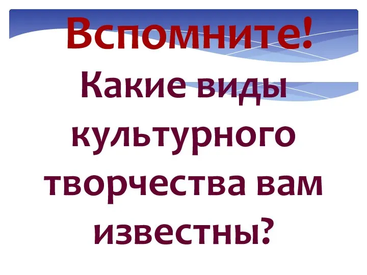 Вспомните! Какие виды культурного творчества вам известны?