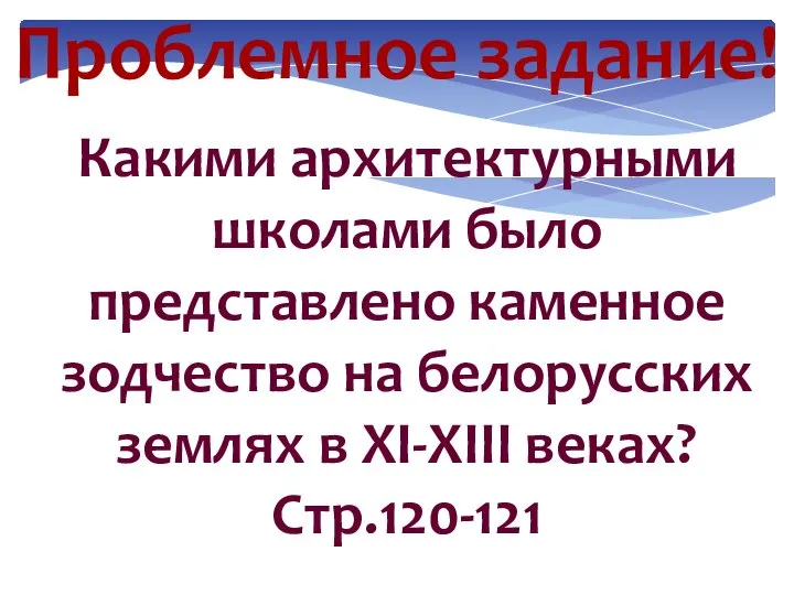 Проблемное задание! Какими архитектурными школами было представлено каменное зодчество на белорусских землях в XI-XIII веках? Стр.120-121