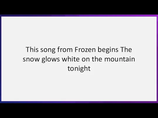 This song from Frozen begins The snow glows white on the mountain tonight