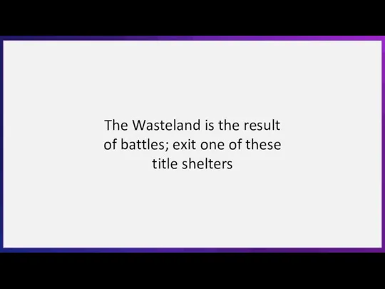 The Wasteland is the result of battles; exit one of these title shelters