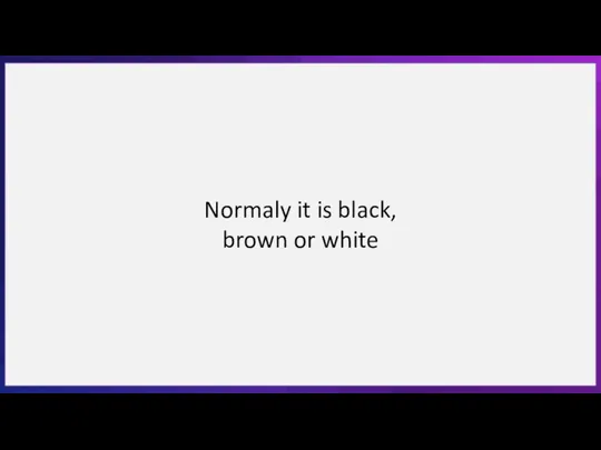 Normaly it is black, brown or white
