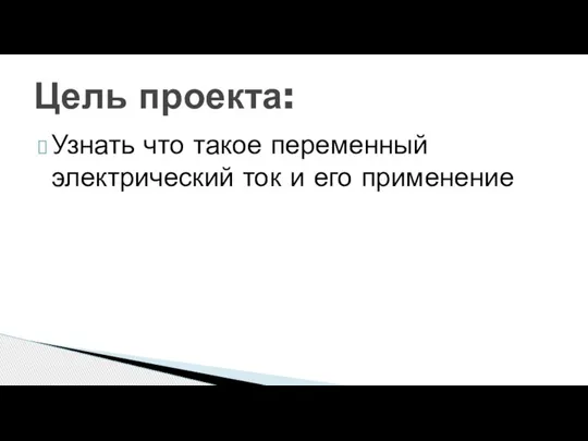 Узнать что такое переменный электрический ток и его применение Цель проекта: