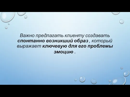 Важно предлагать клиенту создавать спонтанно возникший образ , который выражает ключевую для его проблемы эмоцию .