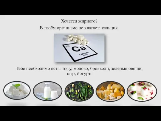 Хочется жирного? В твоём организме не хватает: кальция. Тебе необходимо есть: тофу,