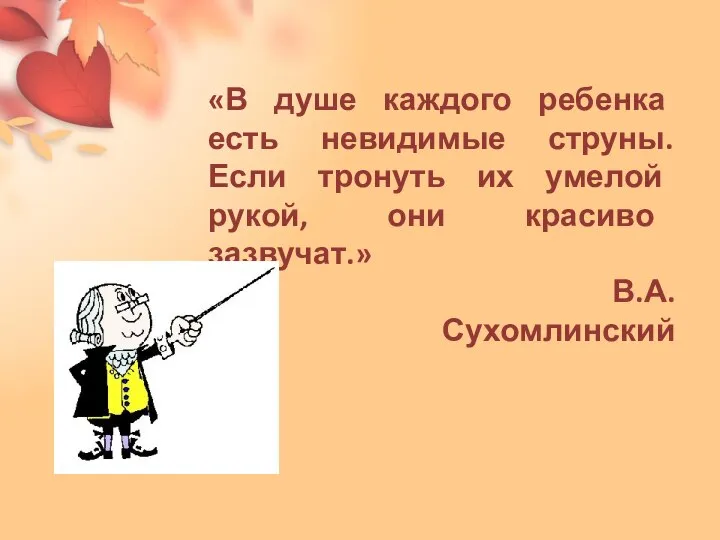 «В душе каждого ребенка есть невидимые струны. Если тронуть их умелой рукой, они красиво зазвучат.» В.А.Сухомлинский