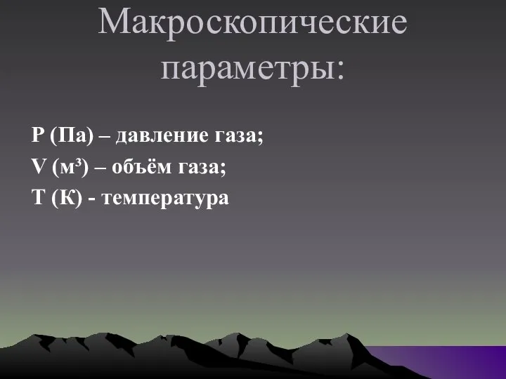 Макроскопические параметры: Р (Па) – давление газа; V (м³) – объём газа; Т (К) - температура