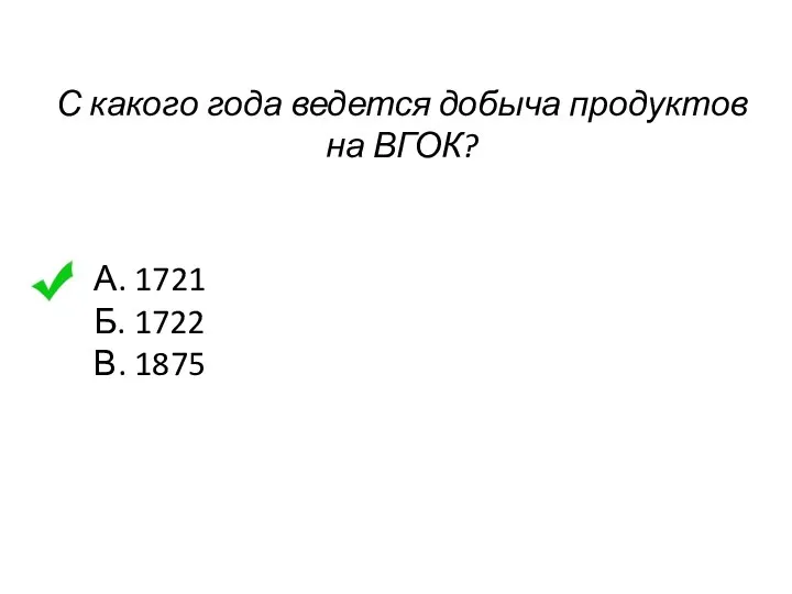 С какого года ведется добыча продуктов на ВГОК? А. 1721 Б. 1722 В. 1875